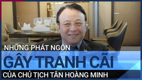 Nhìn lại những phát ngôn gây ồn ào của chủ tịch Tân Hoàng Minh