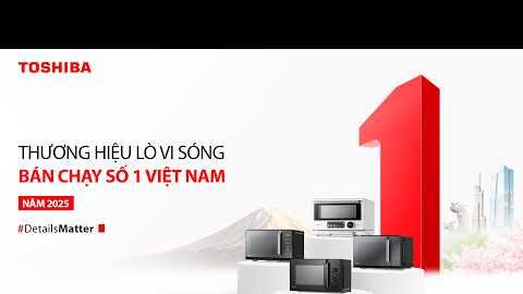 TOSHIBA – THƯƠNG HIỆU LÒ VI SÓNG BÁN CHẠY SỐ 1 VIỆT NAM NĂM 2025